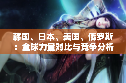 韓國、日本、美國、俄羅斯：全球力量對比與競爭分析