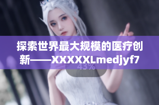 探索世界最大規(guī)模的醫(yī)療創(chuàng)新——XXXXXLmedjyf7777777