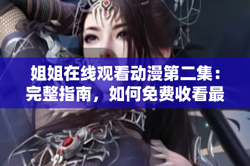 姐姐在線觀看動漫第二集：完整指南，如何免費收看最新劇集