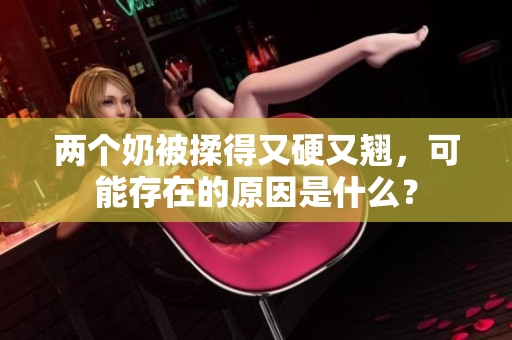 兩個(gè)奶被揉得又硬又翹，可能存在的原因是什么？