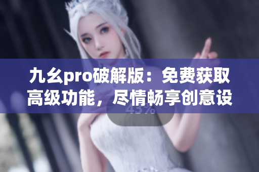 九幺pro破解版：免費獲取高級功能，盡情暢享創(chuàng)意設(shè)計