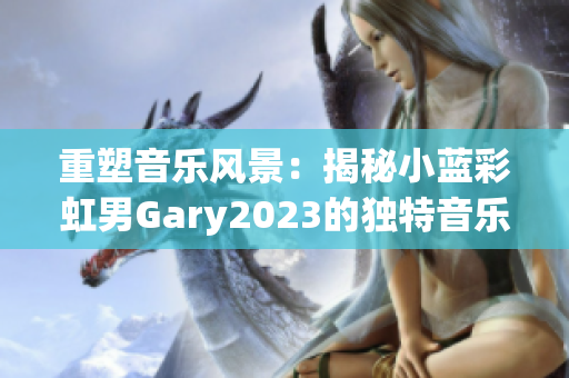 重塑音樂風景：揭秘小藍彩虹男Gary2023的獨特音樂世界