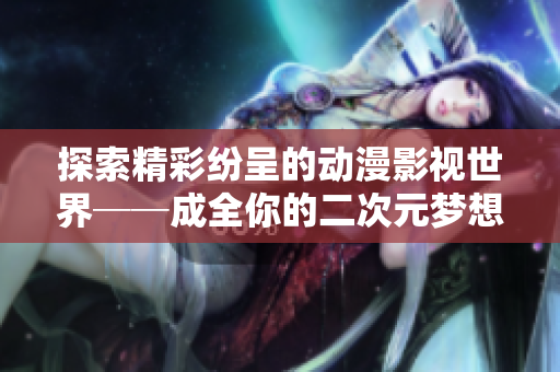 探索精彩紛呈的動(dòng)漫影視世界──成全你的二次元夢想，一網(wǎng)打盡！