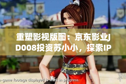 重塑影視版圖：京東影業(yè)JD008投資蘇小小，探索IP跨界合作
