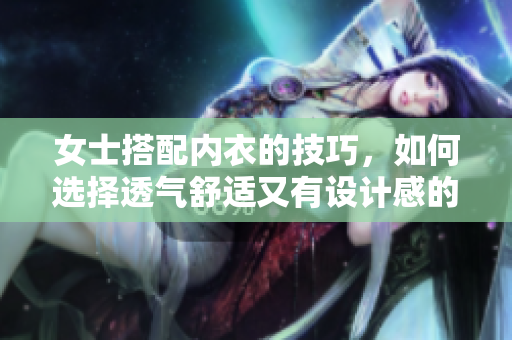 女士搭配內(nèi)衣的技巧，如何選擇透氣舒適又有設(shè)計(jì)感的內(nèi)衣？