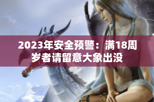 2023年安全預(yù)警：滿18周歲者請(qǐng)留意大象出沒