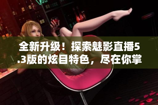 全新升級！探索魅影直播5.3版的炫目特色，盡在你掌中