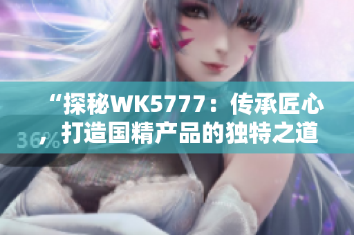 “探秘WK5777：傳承匠心，打造國精產(chǎn)品的獨特之道”