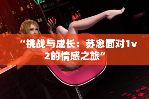 “挑戰(zhàn)與成長：蘇念面對1v2的情感之旅”