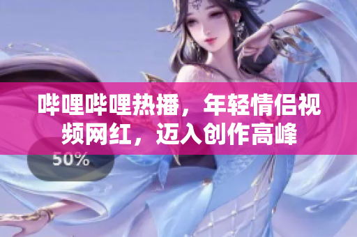 嗶哩嗶哩熱播，年輕情侶視頻網(wǎng)紅，邁入創(chuàng)作高峰