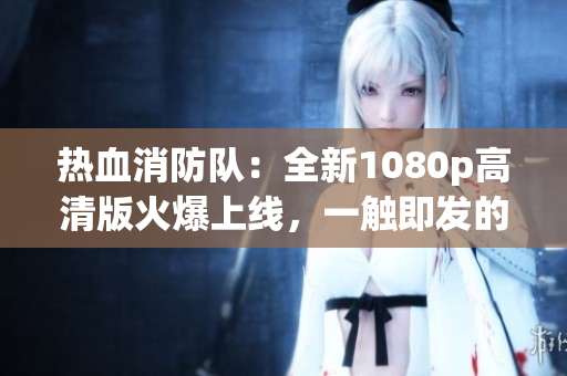 熱血消防隊(duì)：全新1080p高清版火爆上線，一觸即發(fā)的驚險(xiǎn)救援體驗(yàn)！