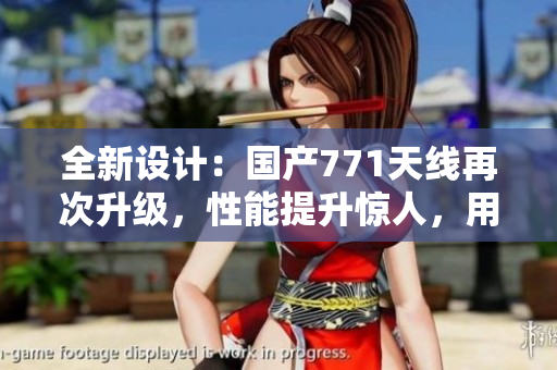 全新設(shè)計：國產(chǎn)771天線再次升級，性能提升驚人，用戶體驗更優(yōu)