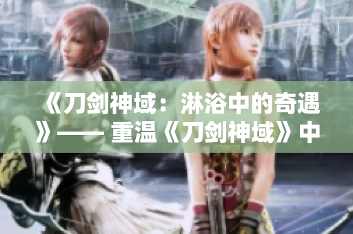 《刀劍神域：淋浴中的奇遇》—— 重溫《刀劍神域》中那場刺激的淋浴場景。