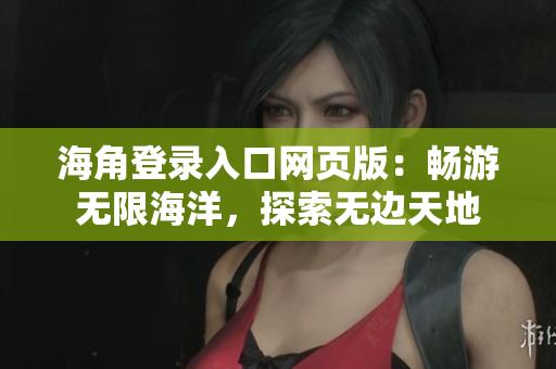 海角登錄入口網(wǎng)頁(yè)版：暢游無(wú)限海洋，探索無(wú)邊天地