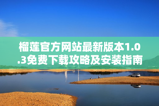 榴蓮官方網(wǎng)站最新版本1.0.3免費下載攻略及安裝指南