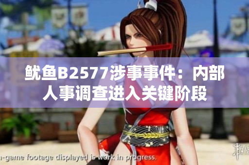 魷魚B2577涉事事件：內(nèi)部人事調(diào)查進(jìn)入關(guān)鍵階段