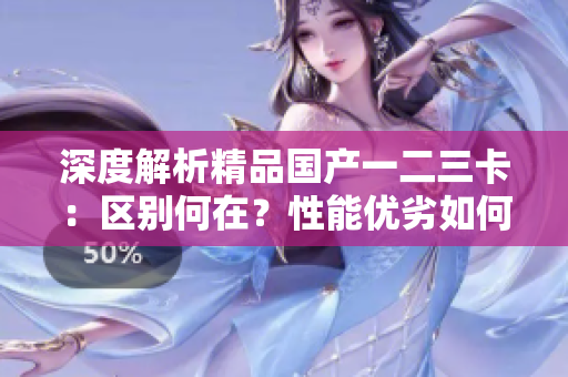 深度解析精品國產(chǎn)一二三卡：區(qū)別何在？性能優(yōu)劣如何？價值何在？