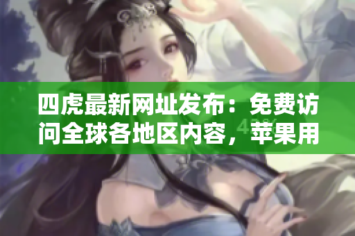 四虎最新網(wǎng)址發(fā)布：免費(fèi)訪問全球各地區(qū)內(nèi)容，蘋果用戶專享服務(wù)！