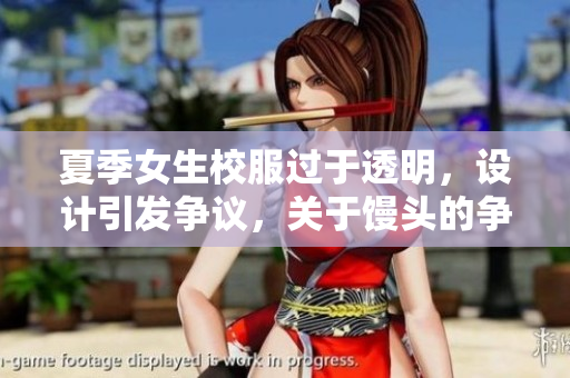 夏季女生校服過(guò)于透明，設(shè)計(jì)引發(fā)爭(zhēng)議，關(guān)于饅頭的爭(zhēng)議也愈演愈烈
