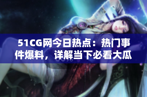 51CG網(wǎng)今日熱點(diǎn)：熱門事件爆料，詳解當(dāng)下必看大瓜