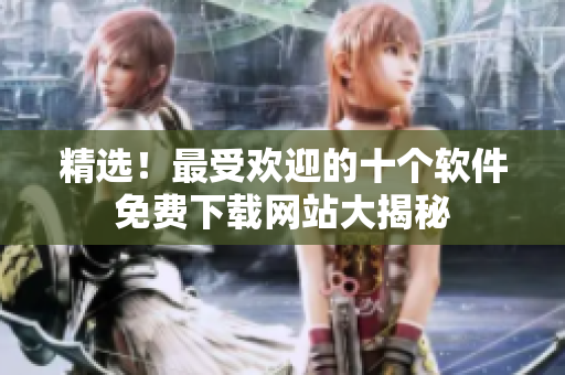 精選！最受歡迎的十個(gè)軟件免費(fèi)下載網(wǎng)站大揭秘
