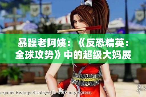 暴躁老阿姨：《反恐精英：全球攻勢(shì)》中的超級(jí)大媽展現(xiàn)出的游戲技藝