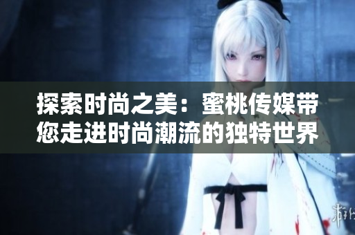 探索時(shí)尚之美：蜜桃傳媒帶您走進(jìn)時(shí)尚潮流的獨(dú)特世界