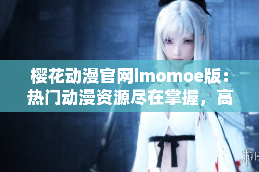 櫻花動(dòng)漫官網(wǎng)imomoe版：熱門(mén)動(dòng)漫資源盡在掌握，高清在線觀看不受限