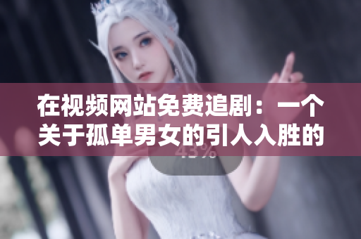 在視頻網(wǎng)站免費(fèi)追?。阂粋€(gè)關(guān)于孤單男女的引人入勝的電視劇等你來(lái)觀看  