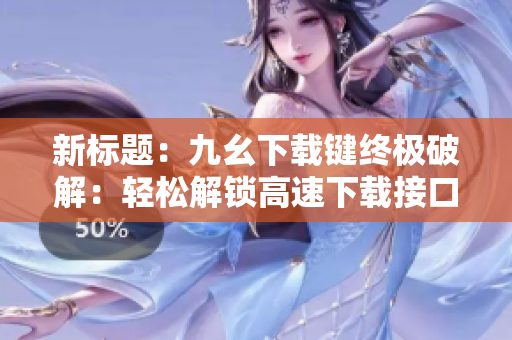 新標(biāo)題：九幺下載鍵終極破解：輕松解鎖高速下載接口