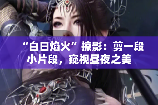 “白日焰火”掠影：剪一段小片段，窺視晝夜之美