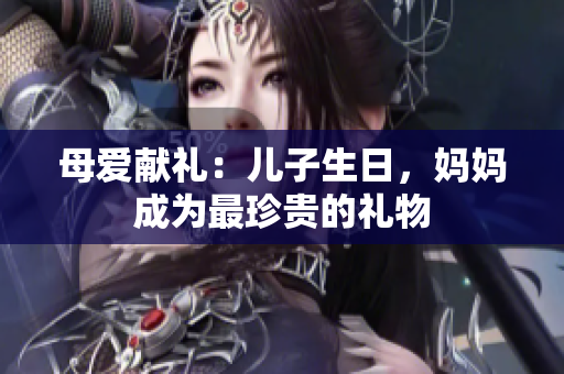 母愛(ài)獻(xiàn)禮：兒子生日，媽媽成為最珍貴的禮物