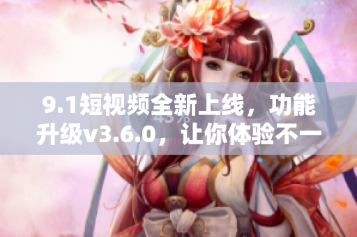 9.1短視頻全新上線，功能升級(jí)v3.6.0，讓你體驗(yàn)不一樣的視頻魅力