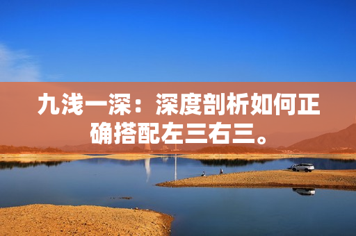 九淺一深：深度剖析如何正確搭配左三右三。