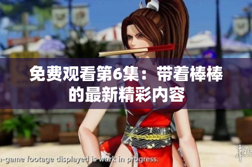 免費觀看第6集：帶著棒棒的最新精彩內容