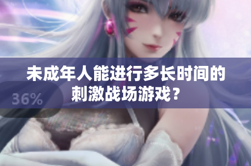 未成年人能進(jìn)行多長(zhǎng)時(shí)間的刺激戰(zhàn)場(chǎng)游戲？