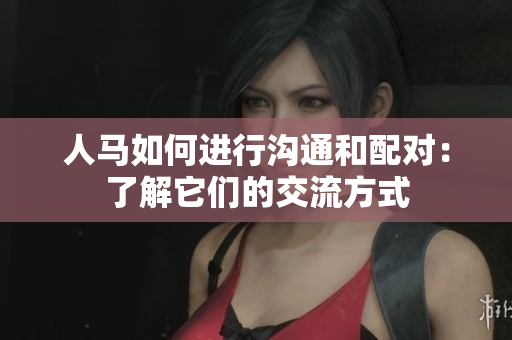 人馬如何進(jìn)行溝通和配對：了解它們的交流方式