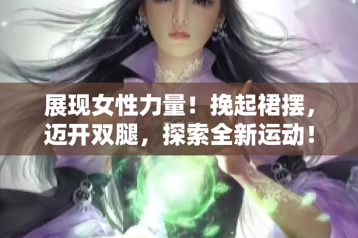 展現(xiàn)女性力量！挽起裙擺，邁開雙腿，探索全新運(yùn)動！