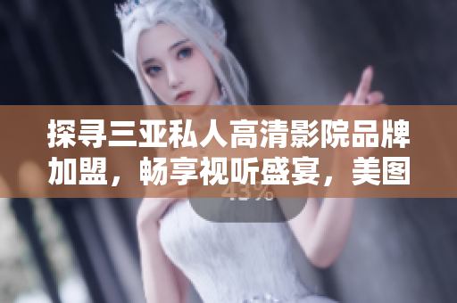 探尋三亞私人高清影院品牌加盟，暢享視聽盛宴，美圖欣賞不止于此！