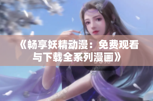 《暢享妖精動(dòng)漫：免費(fèi)觀看與下載全系列漫畫》