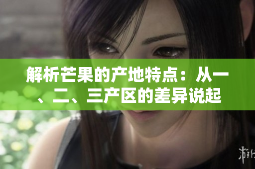 解析芒果的產(chǎn)地特點(diǎn)：從一、二、三產(chǎn)區(qū)的差異說起
