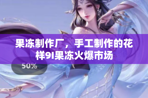 果凍制作廠，手工制作的花樣9I果凍火爆市場