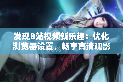 發(fā)現(xiàn)B站視頻新樂趣：優(yōu)化瀏覽器設(shè)置，暢享高清觀影