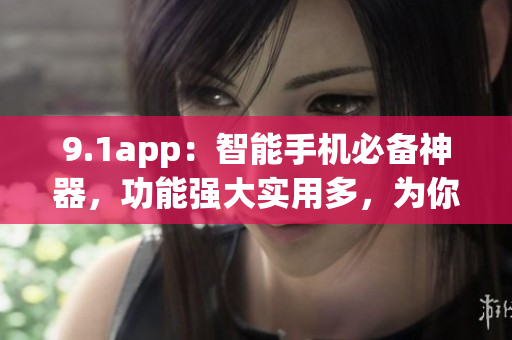 9.1app：智能手機(jī)必備神器，功能強(qiáng)大實(shí)用多，為你打造智能生活
