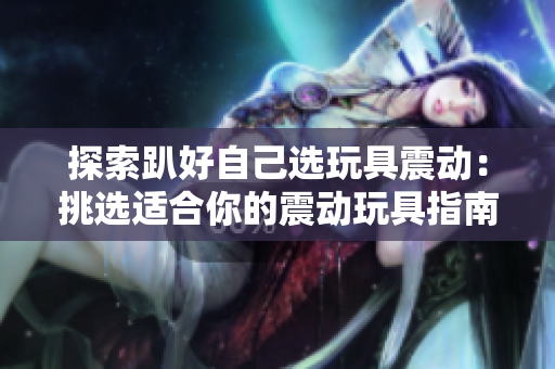 探索趴好自己選玩具震動：挑選適合你的震動玩具指南