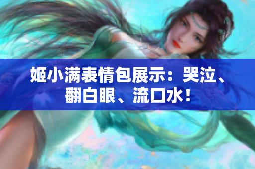 姬小滿表情包展示：哭泣、翻白眼、流口水！