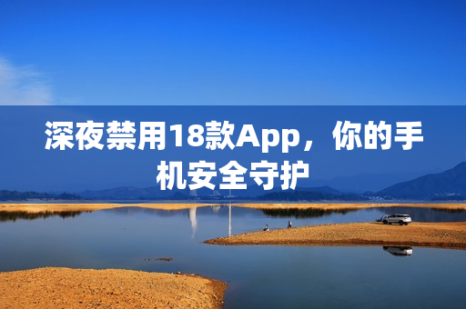 深夜禁用18款A(yù)pp，你的手機(jī)安全守護(hù)