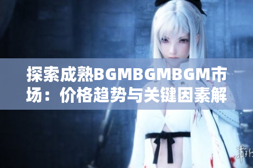 探索成熟BGMBGMBGM市場：價(jià)格趨勢(shì)與關(guān)鍵因素解析