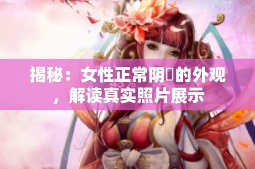 揭秘：女性正常陰脣的外觀，解讀真實(shí)照片展示