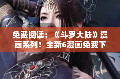 免費(fèi)閱讀：《斗羅大陸》漫畫系列！全新6漫畫免費(fèi)下拉式體驗(yàn)！
